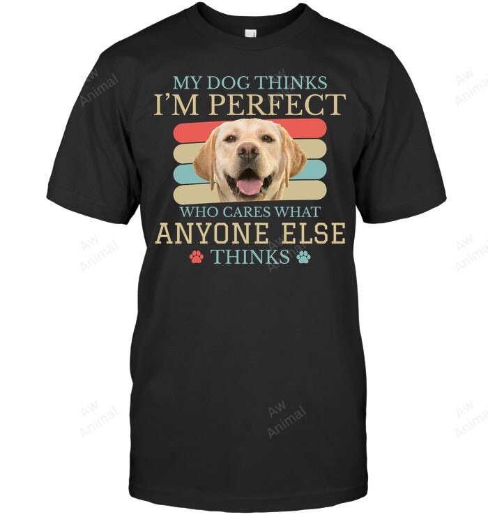 My Dog Thinks I'm Perfect Who Cares What Anyone Alse Thinks Sweatshirt Hoodie Long Sleeve Men Women T-Shirt