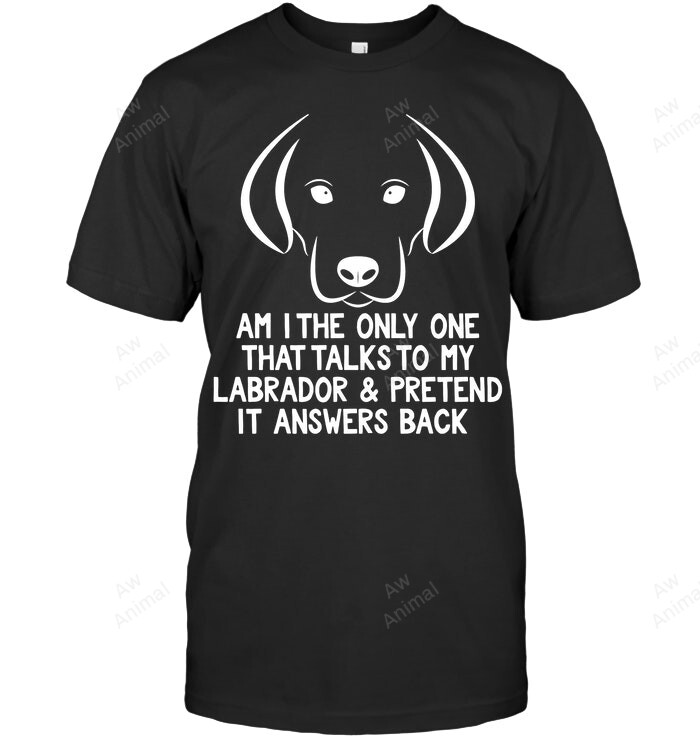 Am I The Only One That Talks To My Labrador And Pretend It Answers Back Sweatshirt Hoodie Long Sleeve Men Women T-Shirt
