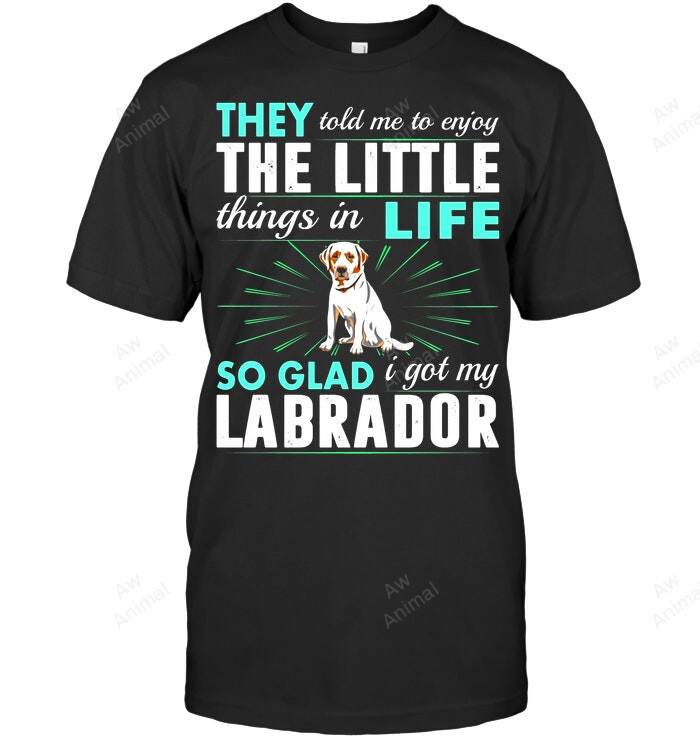 They Told Me To Enjoy The Little Things In Life So Glad I Got My Labrador Sweatshirt Hoodie Long Sleeve Men Women T-Shirt