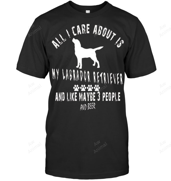 All I Care About Is My Labrador And Like Maybe 3 People And Beer Sweatshirt Hoodie Long Sleeve Men Women T-Shirt