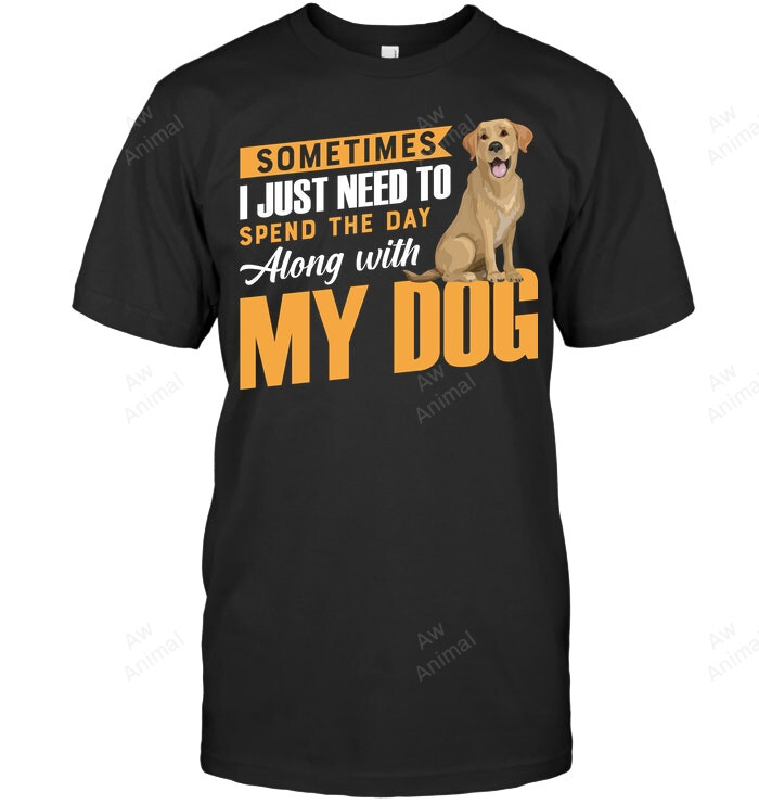 Sometimes I Just Need To Spend The Day Along With My Dog Labrador Sweatshirt Hoodie Long Sleeve Men Women T-Shirt