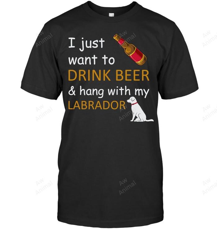 I Just Want To Drink Beer And Hang With My Labrador Sweatshirt Hoodie Long Sleeve Men Women T-Shirt