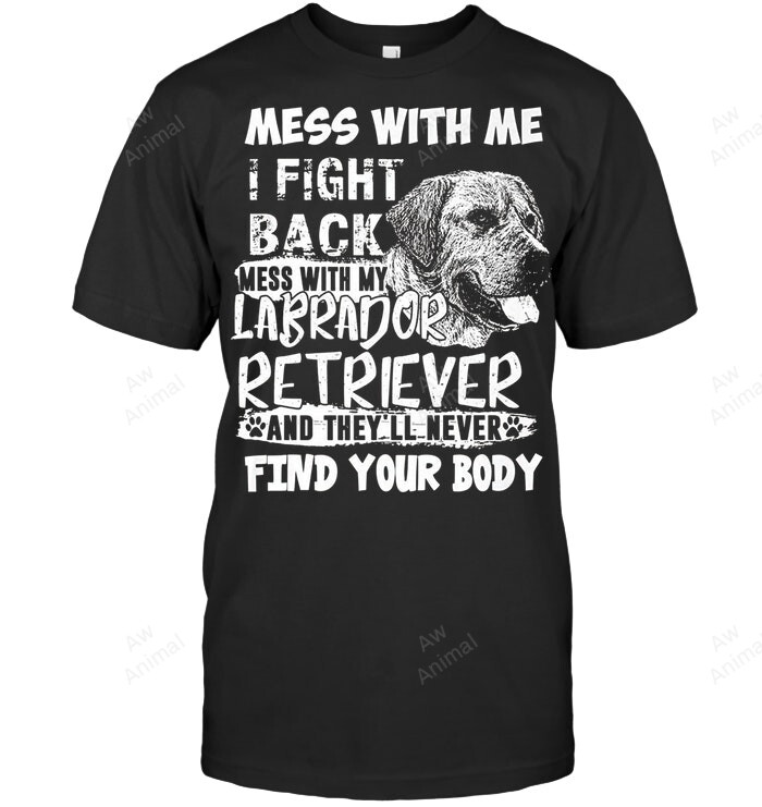 Mess With Me I Fight Back Mess With My Labrador They Will Never Find Your Body Sweatshirt Hoodie Long Sleeve Men Women T-Shirt