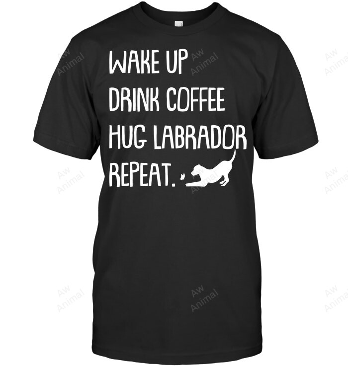 Wake Up Drink Coffee Hug Labrador Repeat Sweatshirt Hoodie Long Sleeve Men Women T-Shirt