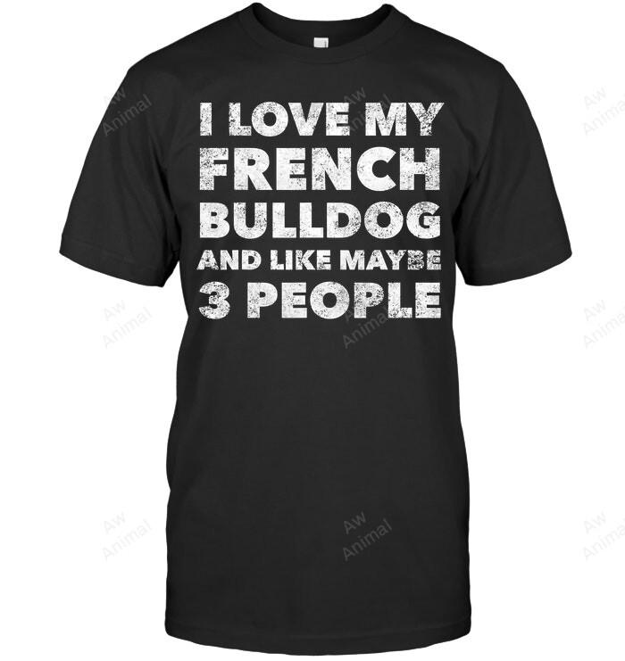 I Love My French Bulldog And Like Maybe 3 People Funny Sweatshirt Hoodie Long Sleeve Men Women T-Shirt