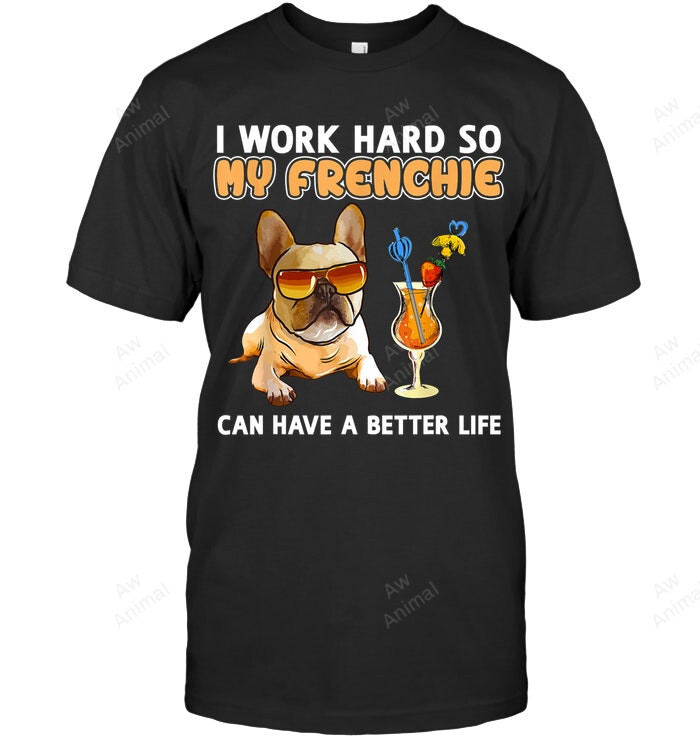 Funny Frenchie French Bulldog I Work Hard So My Frenchie Can Have A Better Life Sweatshirt Hoodie Long Sleeve Men Women T-Shirt