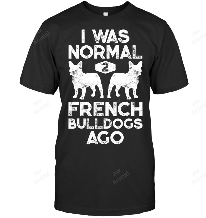 I Was Normal 2 French Bulldogs Ago Funny Dog Lover Sweatshirt Hoodie Long Sleeve Men Women T-Shirt