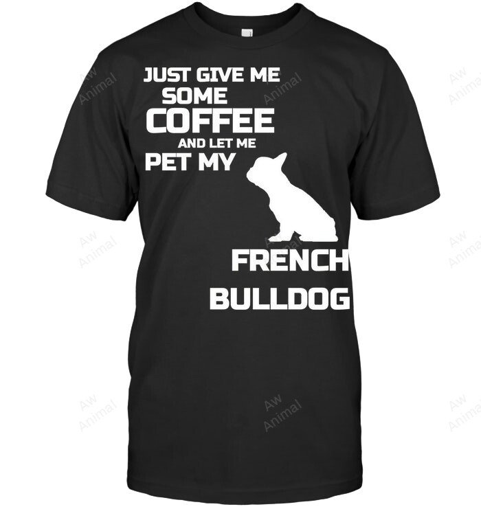 Just Give Me Some Coffee And Let Me Pet My French Bulldog Sweatshirt Hoodie Long Sleeve Men Women T-Shirt