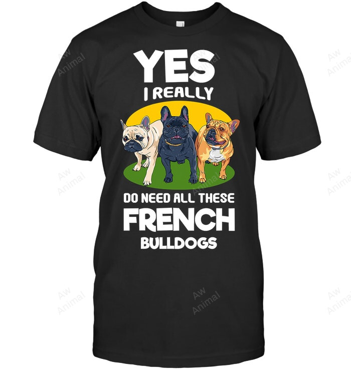 Yest I Really Do Need All These French Bulldogs Sweatshirt Hoodie Long Sleeve Men Women T-Shirt