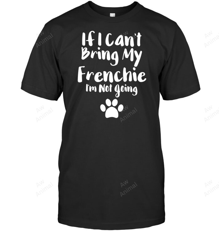 If I Can't Bring My Frenchie I Am Not Going Frenchie French Bulldog Sweatshirt Hoodie Long Sleeve Men Women T-Shirt