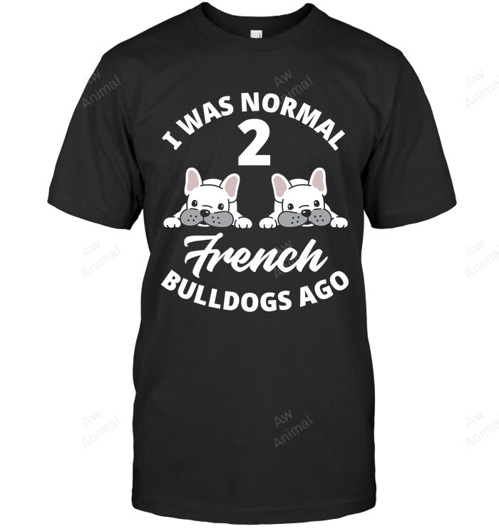 I Was Normal 2 French Bulldogs Ago Funny Frenchie Owner Sweatshirt Hoodie Long Sleeve Men Women T-Shirt