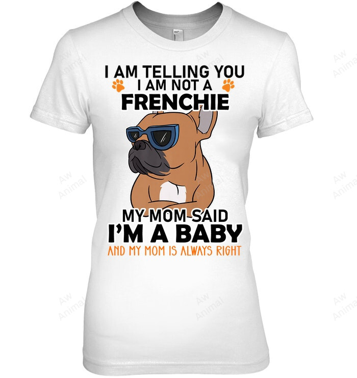 I Am Telling You I Am Not A Frenchie My Mom Said I'm A Baby And My Mom Is Always Right Women Sweatshirt Hoodie Long Sleeve T-Shirt