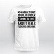 No Animals Have To Die In Order For Me To Live And It Feels Fucking Awesome Shirt