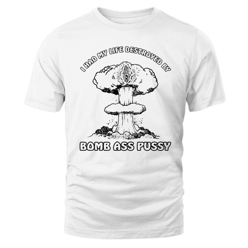 I Had My Life Destroyed By Bomb Ass Pussy Shirt