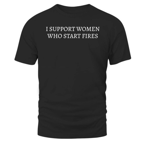 I Support Women Who Start Fires Shirt