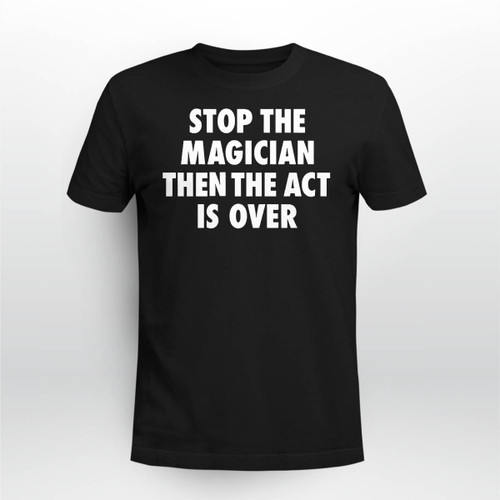 Stop The Magician Then The Act is Over T-Shirt