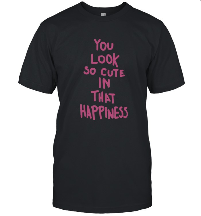 You Look So Cute In That Happiness Shirt