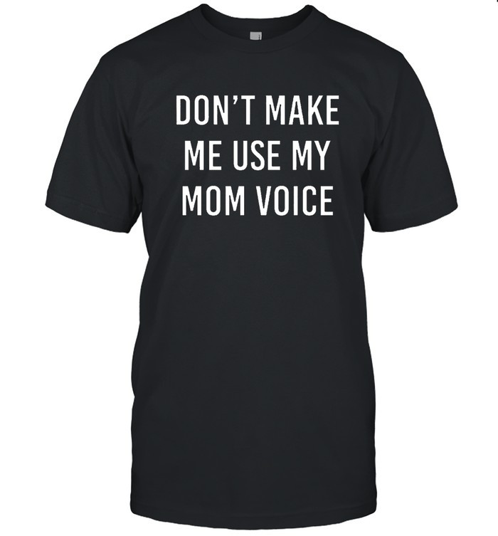 Don’t Make Me Use My Mom Voice Shirt