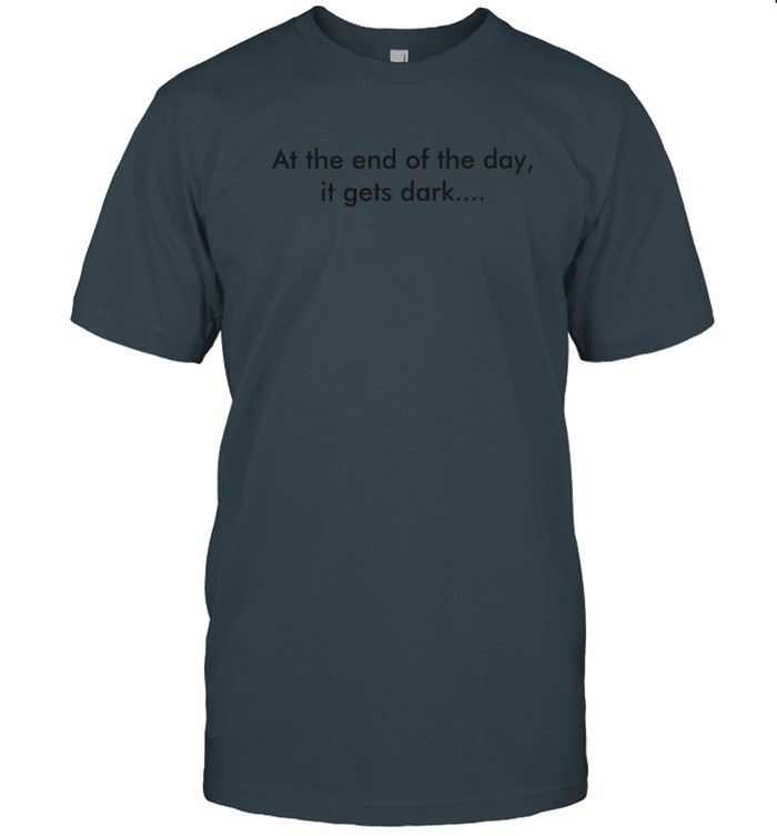 At The End Of The Day It Gets Dark T-Shirt