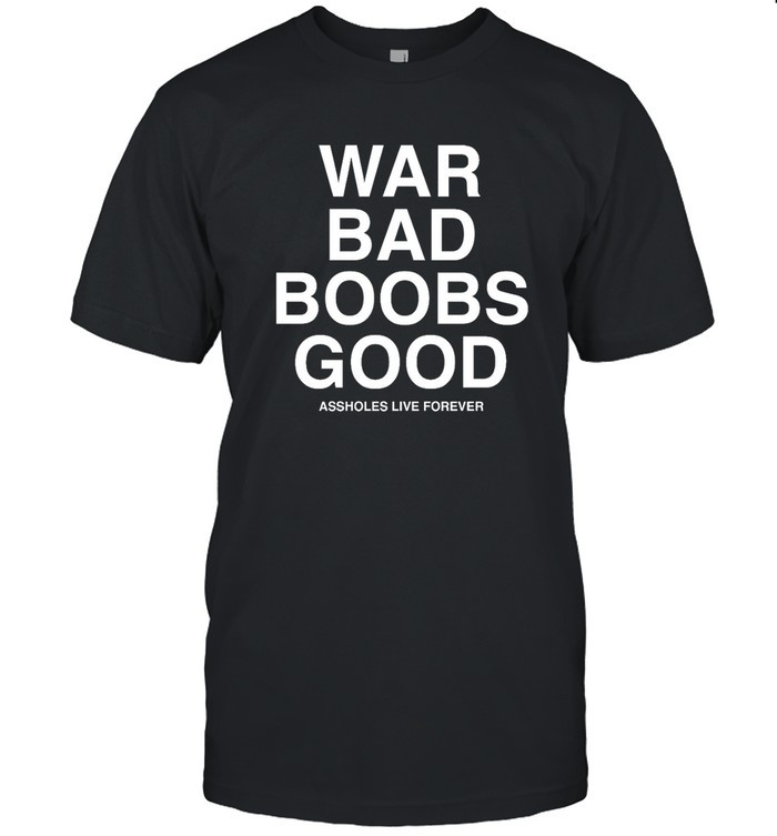 War Bad Boobs Good Assholes Live Forever Shirt