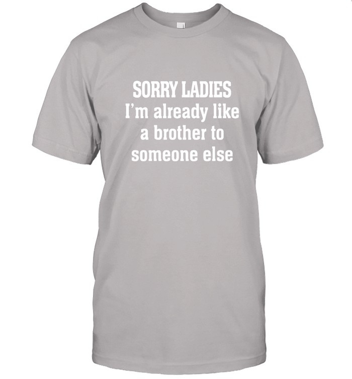 Sorry Ladies I'm Already Like A Brother To Someone Else Shirt
