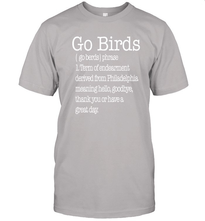 Go Birds Eagles Go Berds Phrase Term Of Endearment Derived From Philadelphia Meaning Hello Goodbye Thank You Or Have A Great Day T Shirt