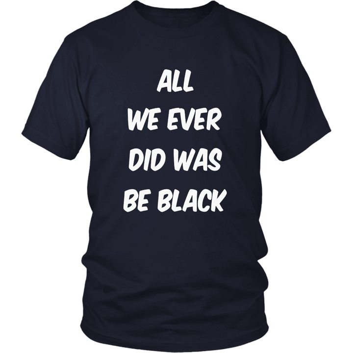 All we ever did was be black t shirt