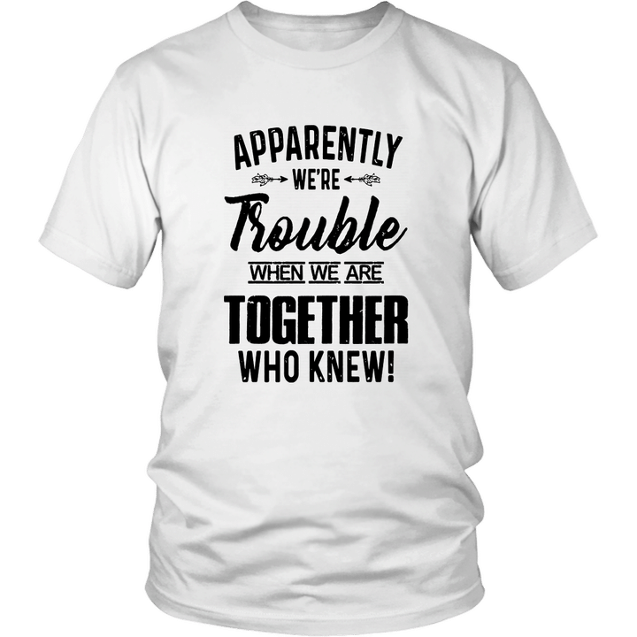 APPARENTLY WE'RE TROUBLE - WHEN WE ARE TOGETHER WHO KNEW SHIRT