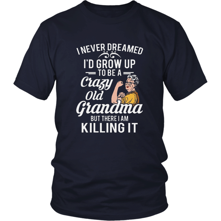 I NEVER DREAMED - I'D GROW UP TO BE A CRAZY OLD GRANDMA BUT THERE I AM KILLING IT SHIRT