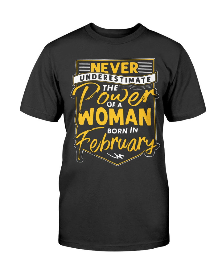 NEVER UNDERESTIMATE THE POWER OF A WOMAN BORN IN FEBRUARY SHIRT
