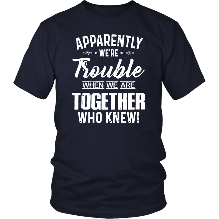APPARENTLY WE ARE TROUBLE WHEN WE ARE TOGETHER - WHO KNEW SHIRT