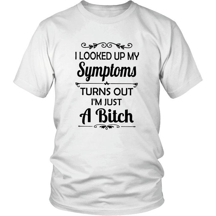 I LOOKED UP MY SYMPTOMS - TURN OUT I'M JUST A BITCH SHIRT