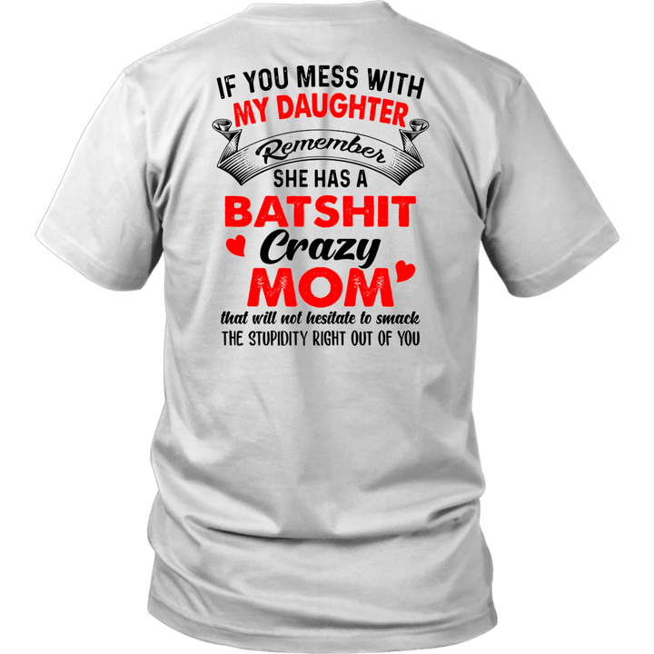IF YOU MESS WITH MY DAUGHTER REMEMBER SHE HAS A BATSHIT CRAZY MOM THAT WILL NOT HESITATE TO SMACK - THE STUPIDITY RIGHT OUT OF YOU SHIRT