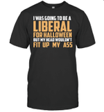 I was Going To Be A Liberal For Halloween But My Head Wouldn't Fit Up My Ass Shirt