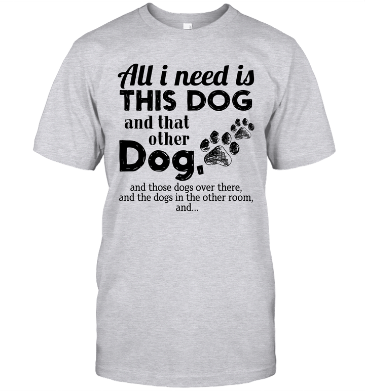 All I Need Is This Dog And That Other Dog And Those Dogs Over There And The Dogs In The Other Room Shirt