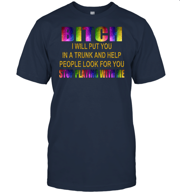 Bitch I Will Put You In A Trunk And Help People Look For You Stop Playing With Me T Shirt