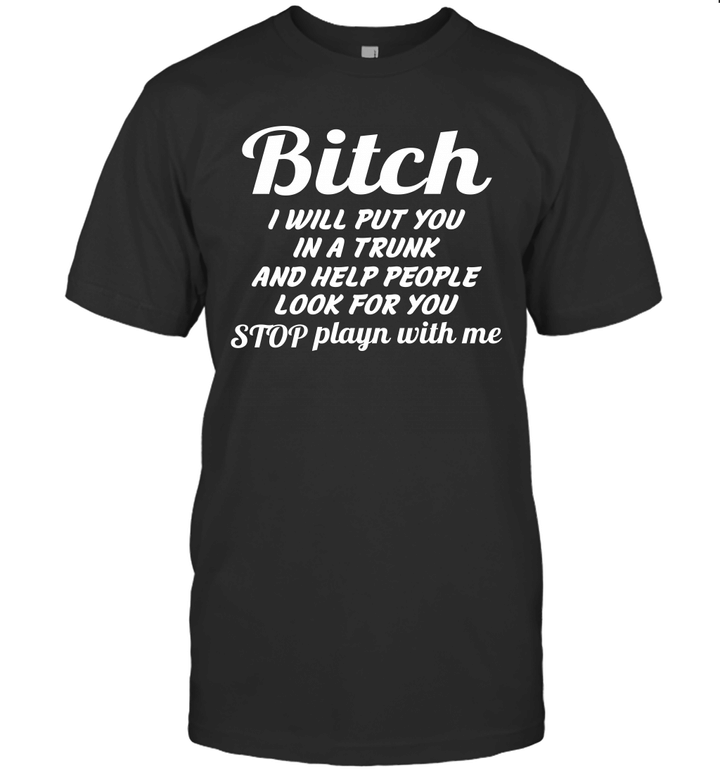 Bitch I Will Put You In A Trunk And Help People Look For You Stop Playn With Me Shirt