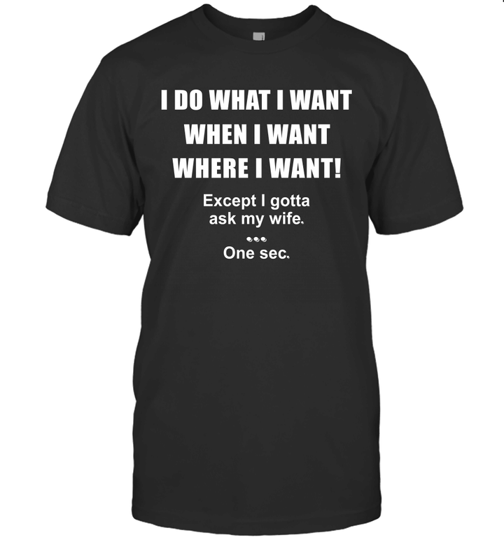 I Do What I Want When I Want Where I Want Except I Gotta Ask My Wife One Sec Shirt Gift For Husband