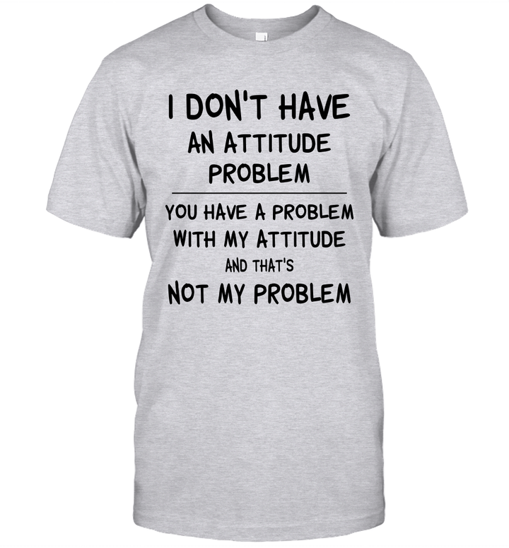 I Don't Have An Attitude Problem You Have A Problem With My Attitude And That's No My Problem Shirt