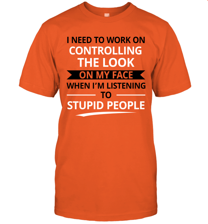 I Need To Work On Controlling The Look On My Face When I'm Listening Stupid People Shirt