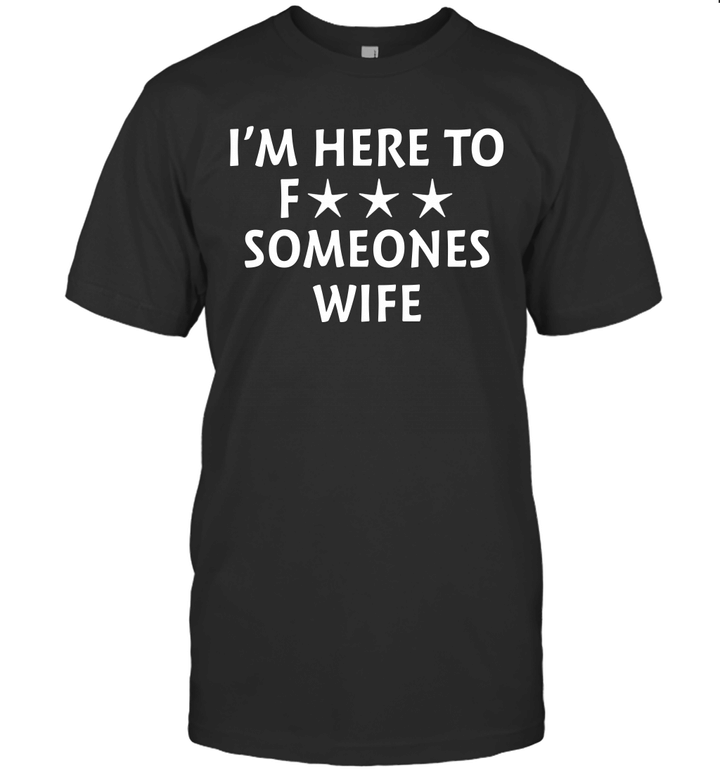 I'm Here To Fuck Someones Wife Shirt