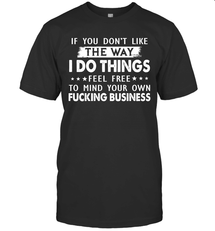 If You Don't Like The Way I Do Things Feel Free To Mind Your Own Fucking Business Shirt