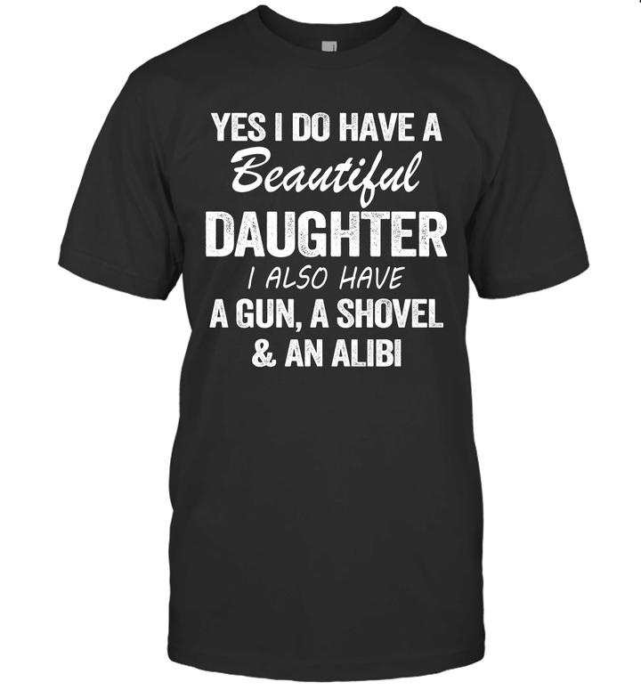 Yes I Do Have A Beautiful Daughter I Also Have A Gun A Shovel And An Albi Shirt
