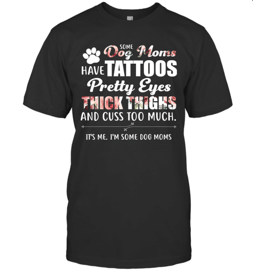 Some Dog Moms Have Tattoos Pretty Eyes Thick Thighs And Cuss Too Much Shirt