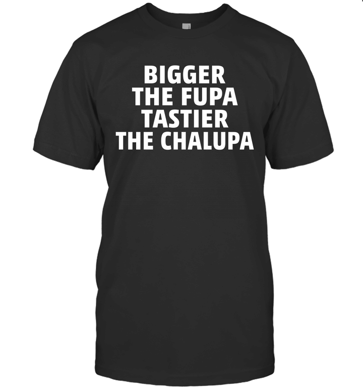 Bigger The Fupa Tastier The Chalupa Funny Shirt
