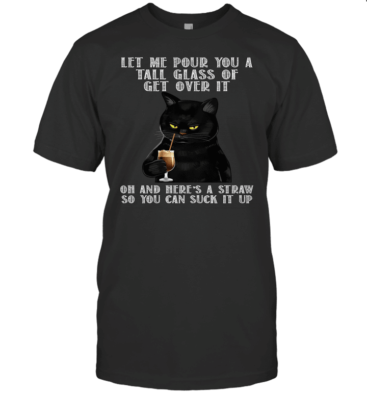 Black Cat Let Me Pour You A Tall Glass Of Get Over It Oh And Here's A Straw So You Can Suck It Up Shirts