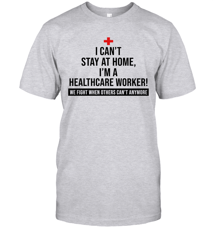 I Can't Stay At Home I'm A Healthcare Worker We Fight When Others Can't Anymore Shirt