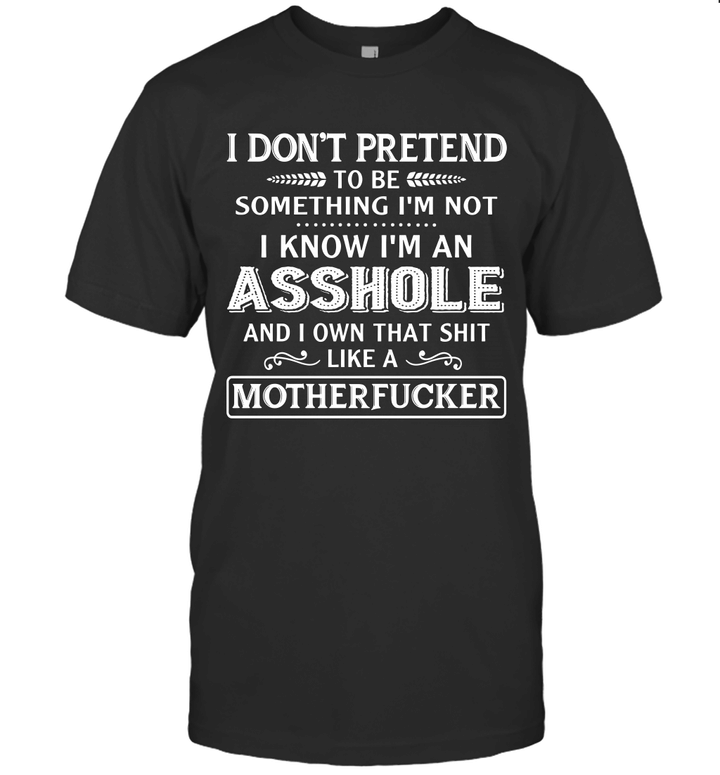 I Don't Pretend To Be Something I'm Not I Know I'm An Asshole And I Own That Shit Like A Motherfucker Shirt