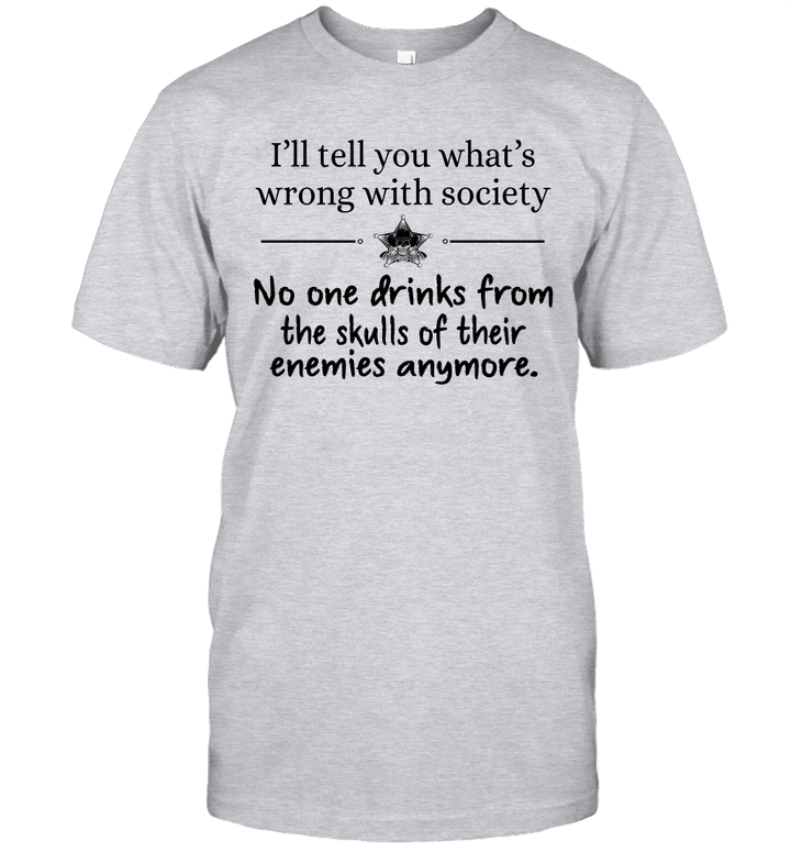 I'll Tell You What's Wrong With Society No One Drinks From The Skulls Of Their Enemies Anymore Shirt