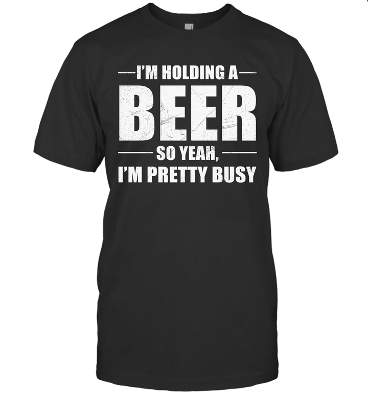 I'm Holding A Beer So Yeah I'm Pretty Busy Shirt